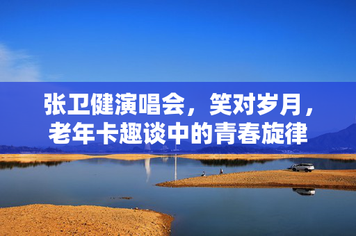 张卫健演唱会，笑对岁月，老年卡趣谈中的青春旋律