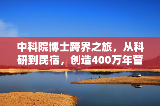 中科院博士跨界之旅，从科研到民宿，创造400万年营收的奇迹