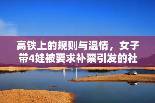 高铁上的规则与温情，女子带4娃被要求补票引发的社会讨论