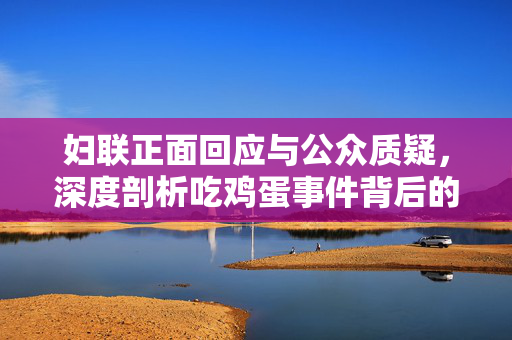 妇联正面回应与公众质疑，深度剖析吃鸡蛋事件背后的真相