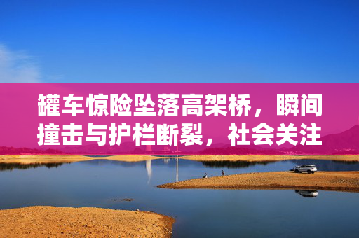 罐车惊险坠落高架桥，瞬间撞击与护栏断裂，社会关注度飙升