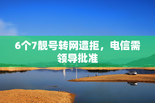 6个7靓号转网遭拒，电信需领导批准
