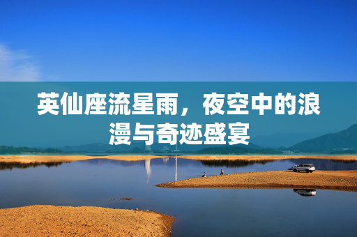 英仙座流星雨，夜空中的浪漫与奇迹盛宴