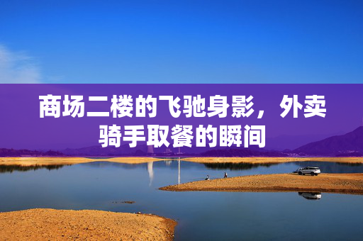 商场二楼的飞驰身影，外卖骑手取餐的瞬间