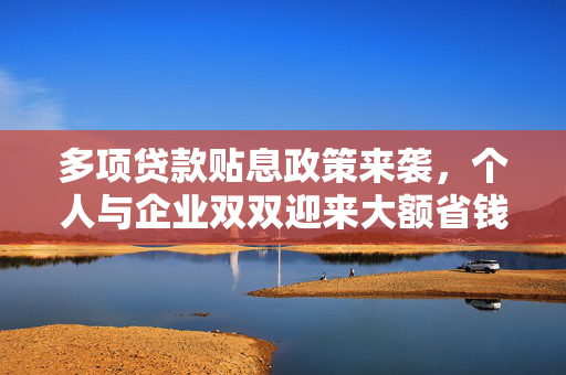 多项贷款贴息政策来袭，个人与企业双双迎来大额省钱良机