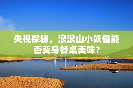 央视探秘，浪浪山小妖怪能否变身餐桌美味？