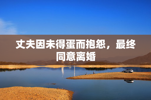 丈夫因未得蛋而抱怨，最终同意离婚