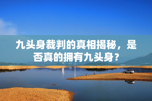 九头身裁判的真相揭秘，是否真的拥有九头身？