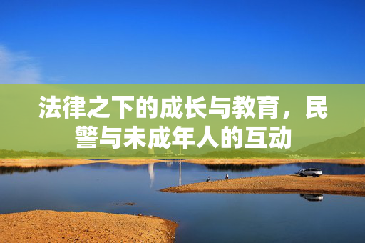 法律之下的成长与教育，民警与未成年人的互动