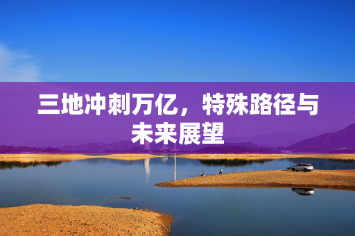 三地冲刺万亿，特殊路径与未来展望