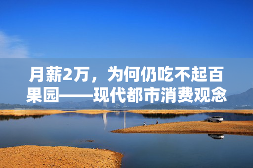 月薪2万，为何仍吃不起百果园——现代都市消费观念与经济压力的碰撞