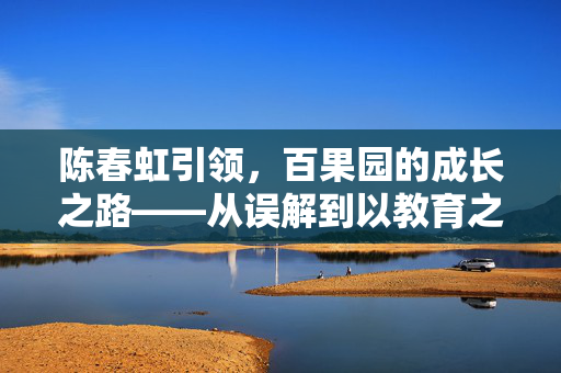 陈春虹引领，百果园的成长之路——从误解到以教育之名促消费者成熟