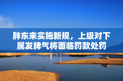 胖东来实施新规，上级对下属发脾气将面临罚款处罚