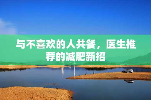 与不喜欢的人共餐，医生推荐的减肥新招