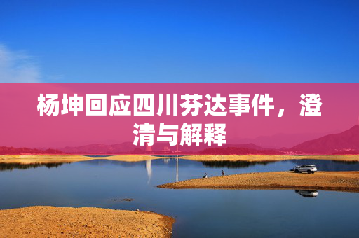 杨坤回应四川芬达事件，澄清与解释