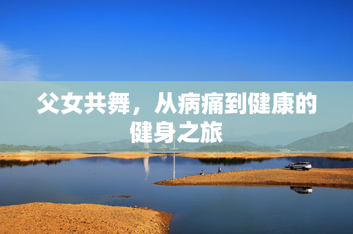 父女共舞，从病痛到健康的健身之旅