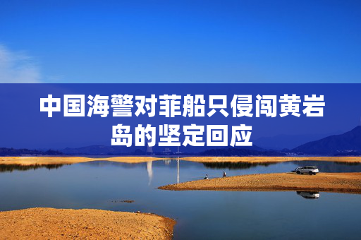 中国海警对菲船只侵闯黄岩岛的坚定回应