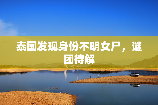 泰国发现身份不明女尸，谜团待解