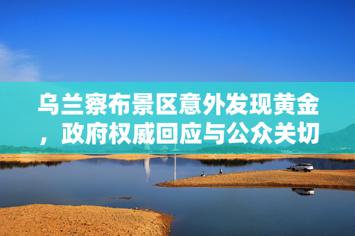 乌兰察布景区意外发现黄金，政府权威回应与公众关切