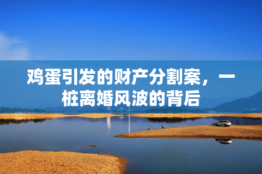 鸡蛋引发的财产分割案，一桩离婚风波的背后