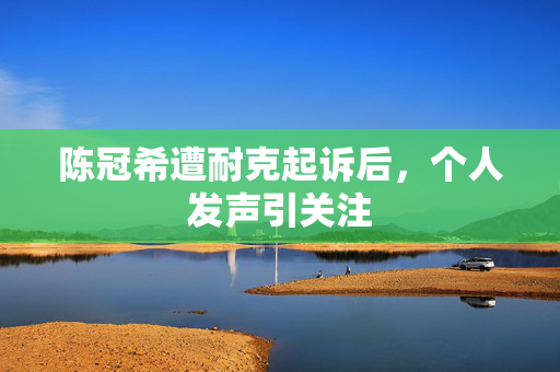 陈冠希遭耐克起诉后，个人发声引关注