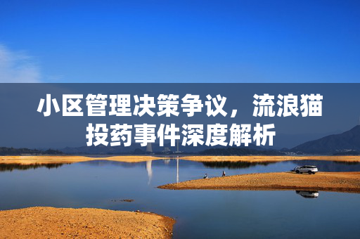 小区管理决策争议，流浪猫投药事件深度解析