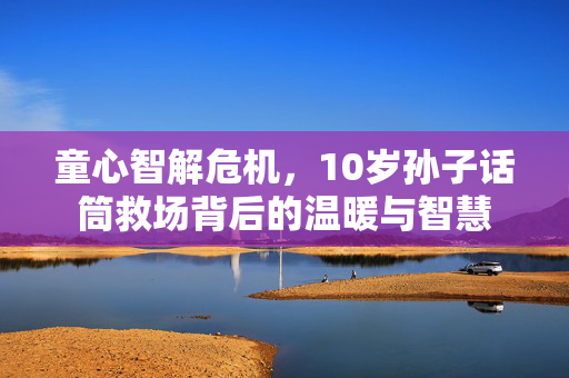 童心智解危机，10岁孙子话筒救场背后的温暖与智慧