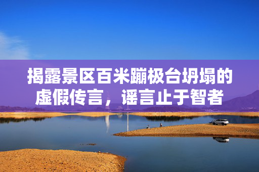 揭露景区百米蹦极台坍塌的虚假传言，谣言止于智者