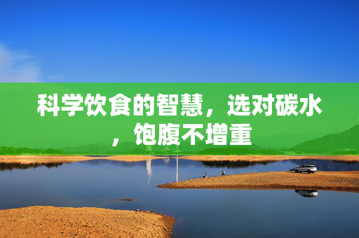 科学饮食的智慧，选对碳水，饱腹不增重