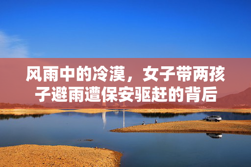 风雨中的冷漠，女子带两孩子避雨遭保安驱赶的背后