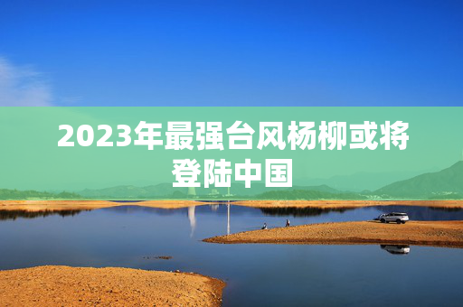 2023年最强台风杨柳或将登陆中国