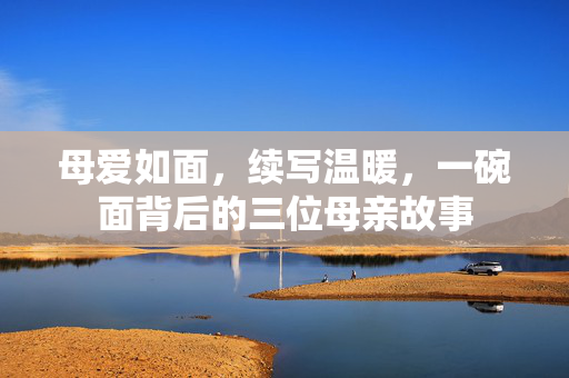 母爱如面，续写温暖，一碗面背后的三位母亲故事