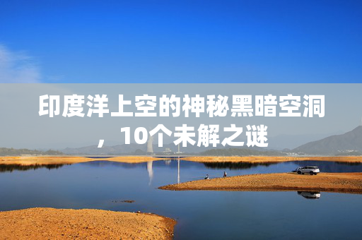 印度洋上空的神秘黑暗空洞，10个未解之谜