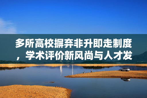 多所高校摒弃非升即走制度，学术评价新风尚与人才发展的新路径