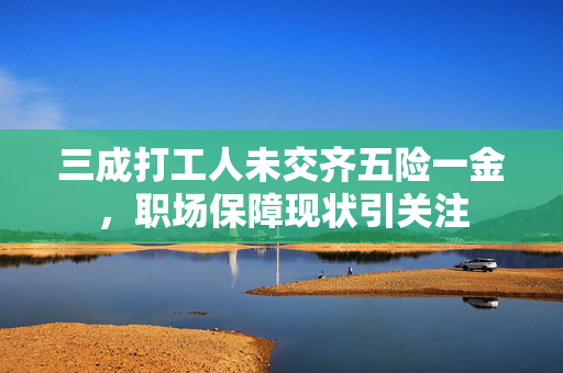 三成打工人未交齐五险一金，职场保障现状引关注