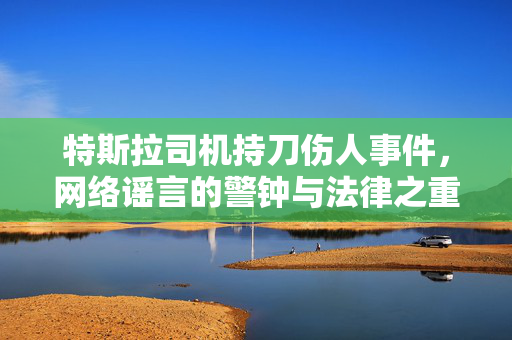 特斯拉司机持刀伤人事件，网络谣言的警钟与法律之重