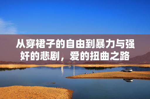 从穿裙子的自由到暴力与强奸的悲剧，爱的扭曲之路