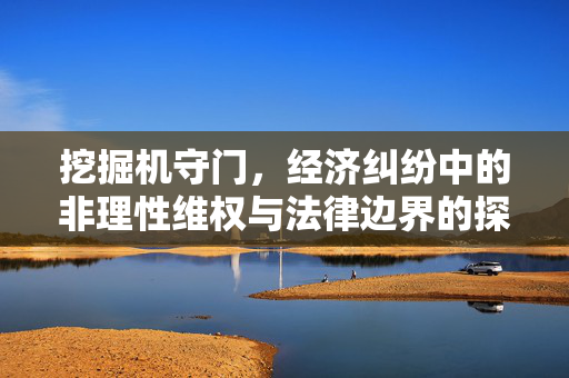 挖掘机守门，经济纠纷中的非理性维权与法律边界的探讨
