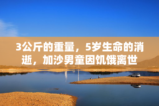 3公斤的重量，5岁生命的消逝，加沙男童因饥饿离世