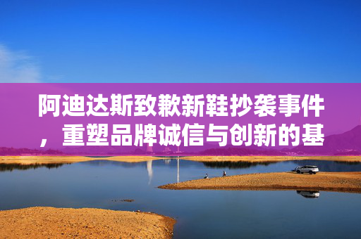 阿迪达斯致歉新鞋抄袭事件，重塑品牌诚信与创新的基石