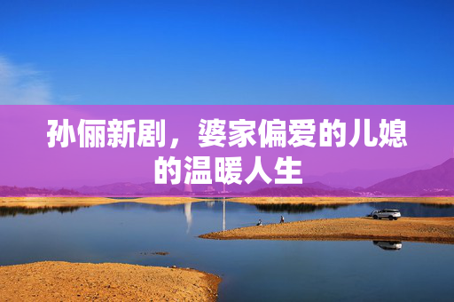 孙俪新剧，婆家偏爱的儿媳的温暖人生