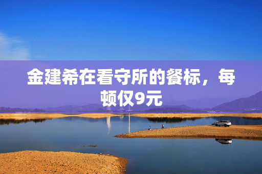 金建希在看守所的餐标，每顿仅9元