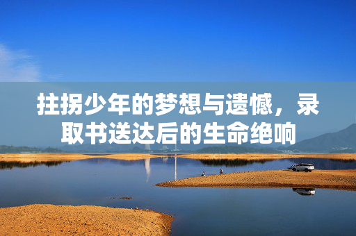 拄拐少年的梦想与遗憾，录取书送达后的生命绝响