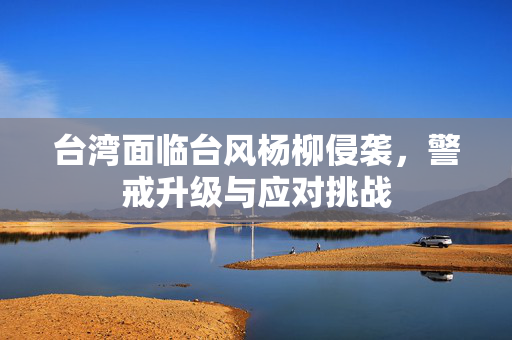 台湾面临台风杨柳侵袭，警戒升级与应对挑战