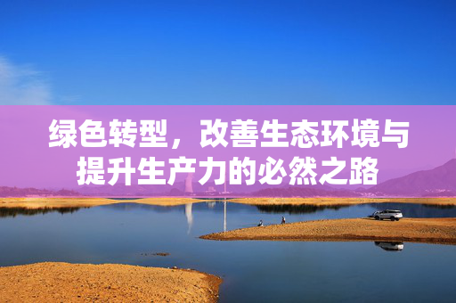 绿色转型，改善生态环境与提升生产力的必然之路