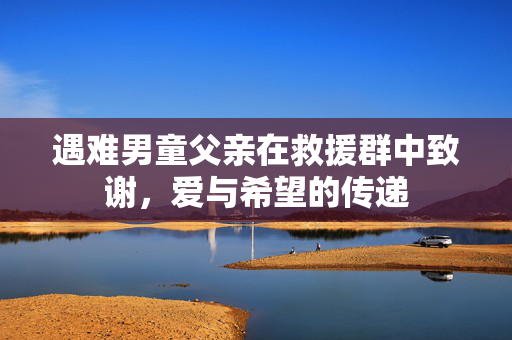 遇难男童父亲在救援群中致谢，爱与希望的传递