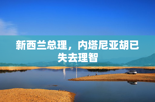 新西兰总理，内塔尼亚胡已失去理智