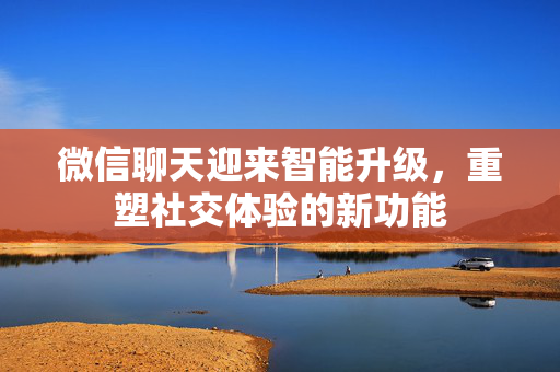 微信聊天迎来智能升级，重塑社交体验的新功能