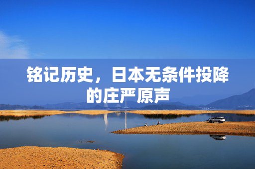 铭记历史，日本无条件投降的庄严原声