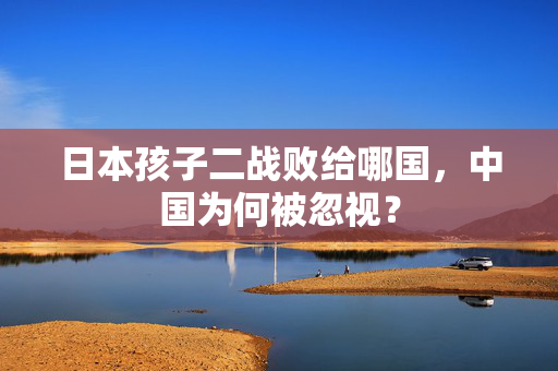 日本孩子二战败给哪国，中国为何被忽视？